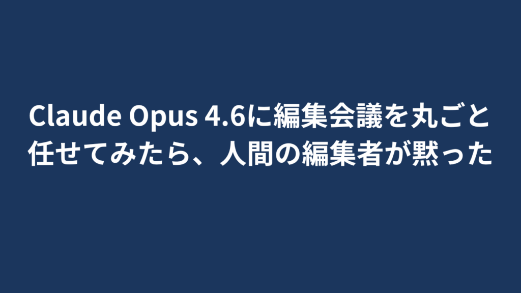 Claude Opus 4.6に編集会議を丸ごと任せてみたら、人間の編集者が黙った
